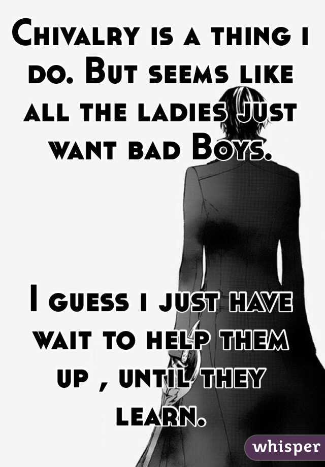 Chivalry is a thing i do. But seems like all the ladies just want bad Boys. 



I guess i just have wait to help them up , until they learn. 
