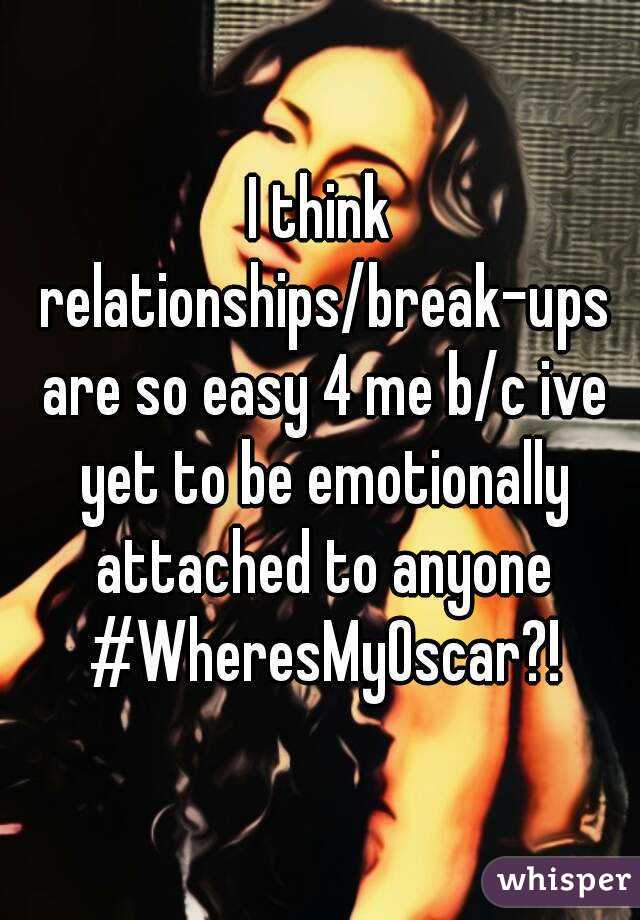I think relationships/break-ups are so easy 4 me b/c ive yet to be emotionally attached to anyone #WheresMyOscar?!