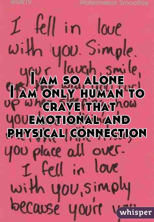 I am so alone
I am only human to crave that emotional and physical connection 