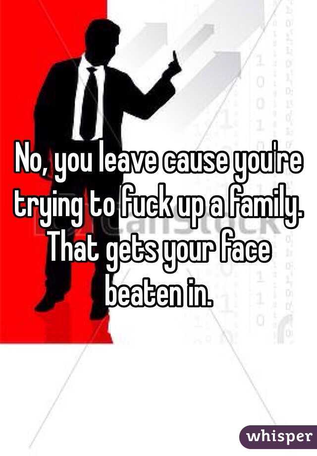 No, you leave cause you're trying to fuck up a family. That gets your face beaten in.