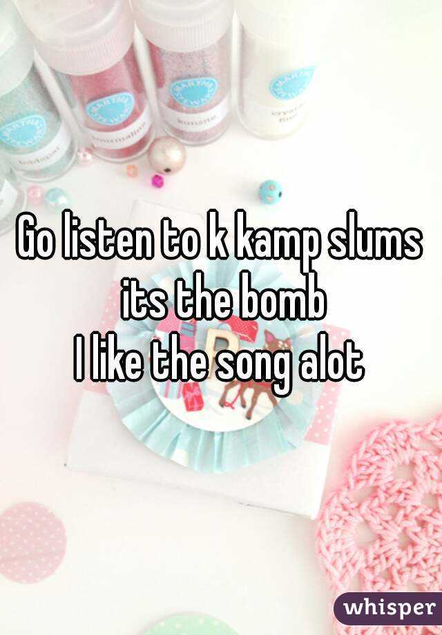 Go listen to k kamp slums its the bomb
I like the song alot