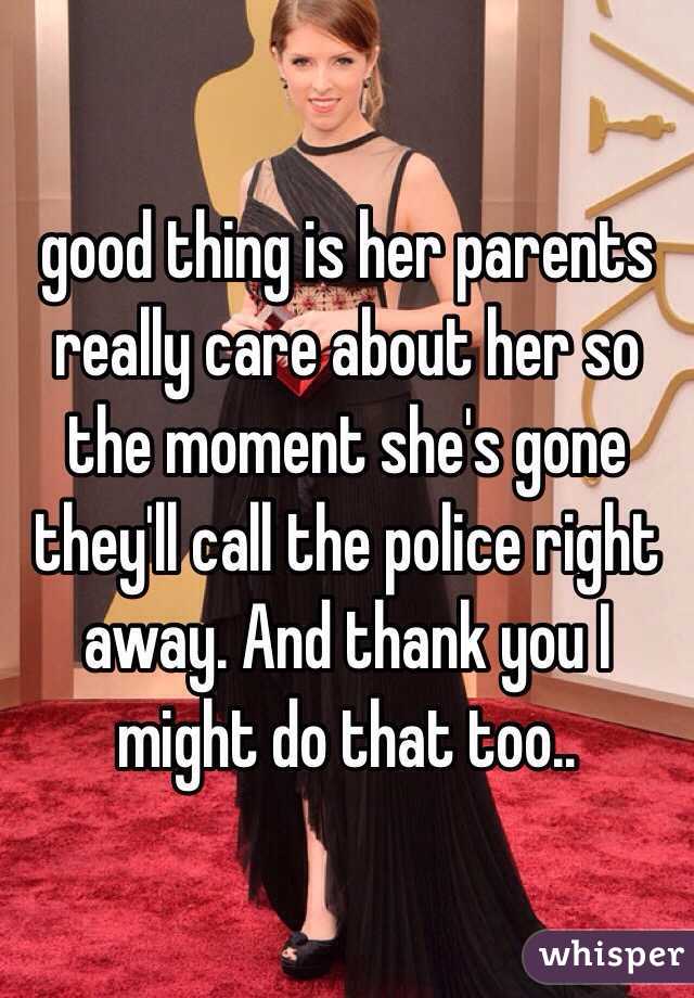 good thing is her parents really care about her so the moment she's gone they'll call the police right away. And thank you I might do that too..