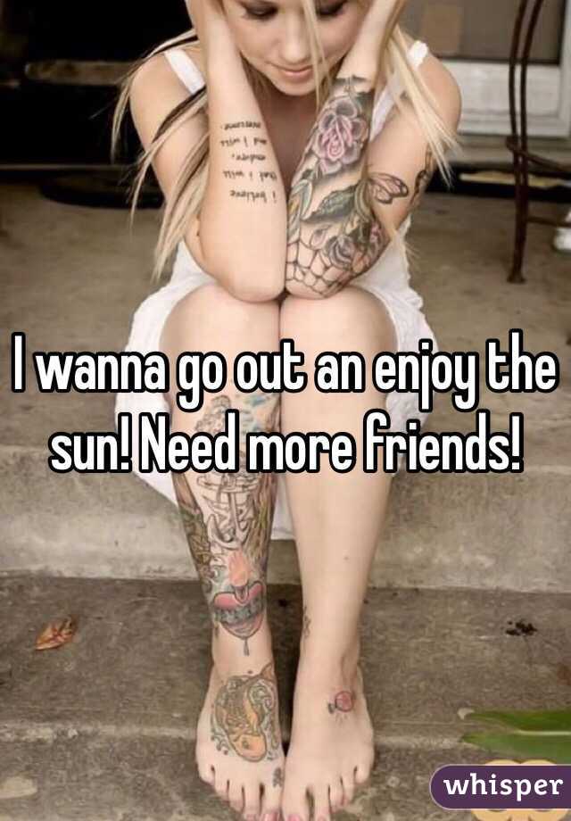 I wanna go out an enjoy the sun! Need more friends! 