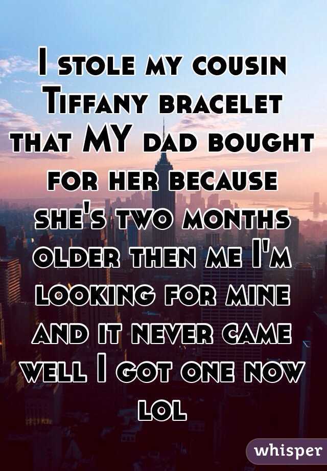 I stole my cousin Tiffany bracelet that MY dad bought for her because she's two months older then me I'm looking for mine and it never came well I got one now lol 