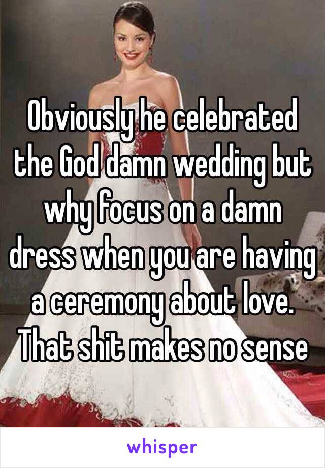 Obviously he celebrated the God damn wedding but why focus on a damn dress when you are having a ceremony about love. That shit makes no sense