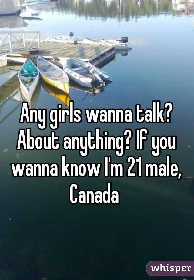 Any girls wanna talk? About anything? If you wanna know I'm 21 male, Canada 