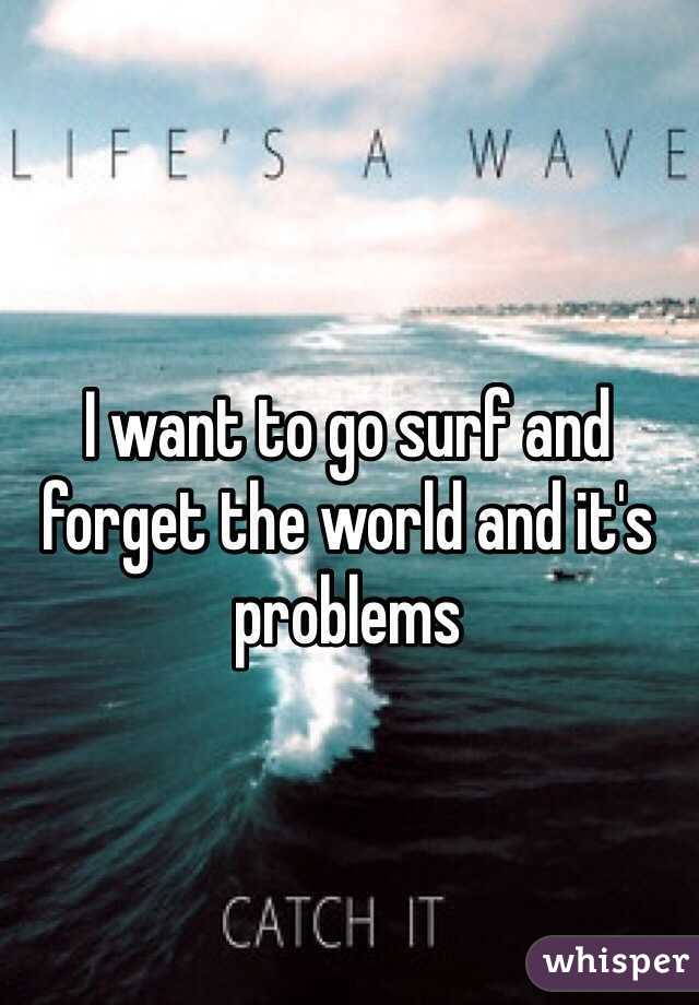 I want to go surf and forget the world and it's problems 
