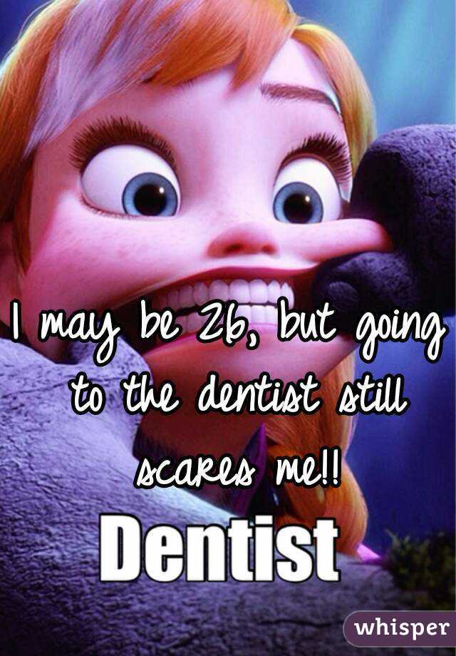 I may be 26, but going to the dentist still scares me!!