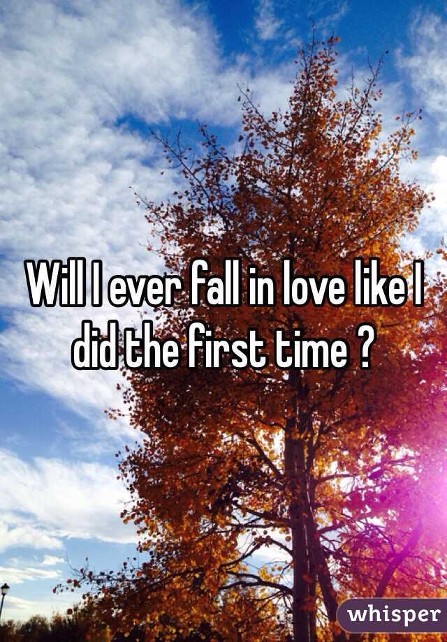Will I ever fall in love like I did the first time ?