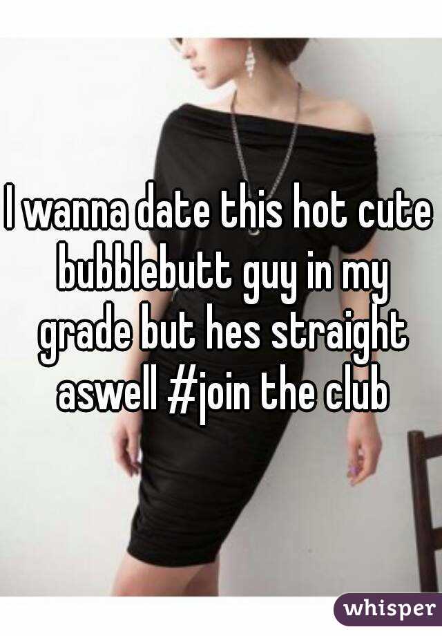 I wanna date this hot cute bubblebutt guy in my grade but hes straight aswell #join the club
