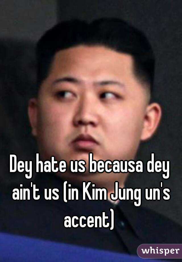 Dey hate us becausa dey ain't us (in Kim Jung un's accent) 