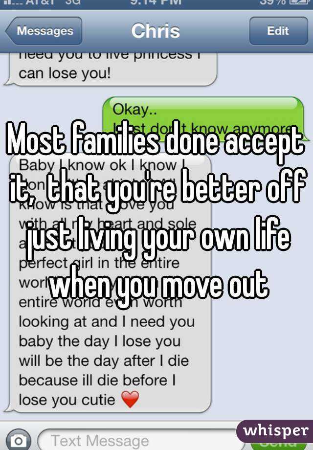 Most families done accept it,  that you're better off just living your own life when you move out