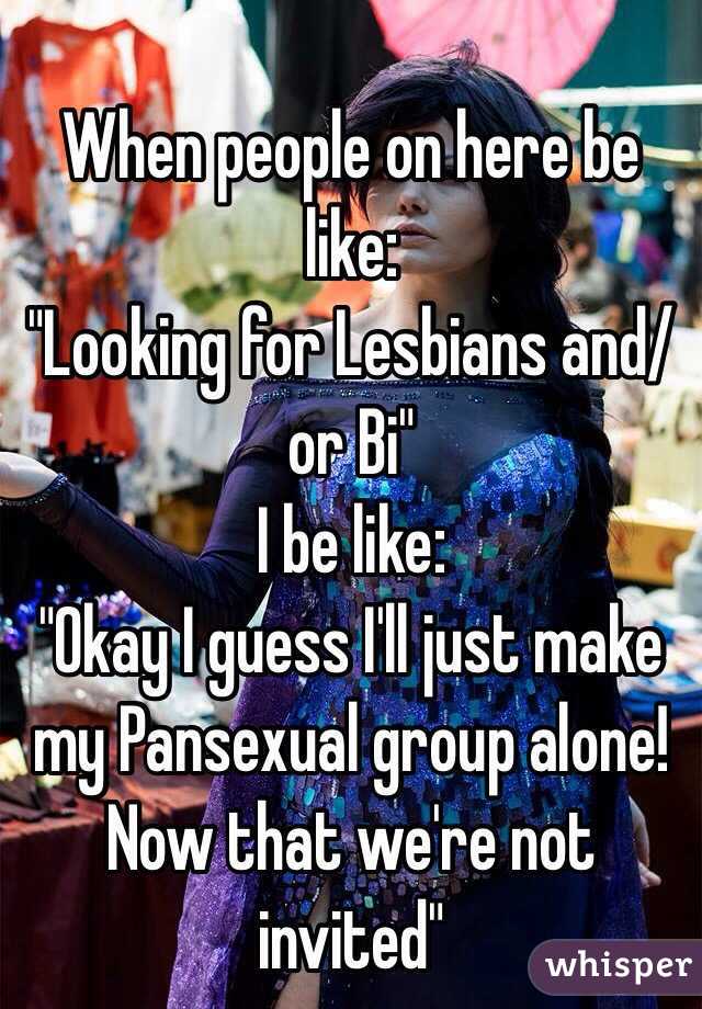 When people on here be like:
"Looking for Lesbians and/or Bi"
I be like:
"Okay I guess I'll just make my Pansexual group alone! Now that we're not invited"