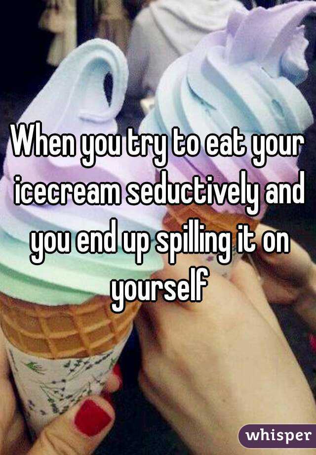 When you try to eat your icecream seductively and you end up spilling it on yourself