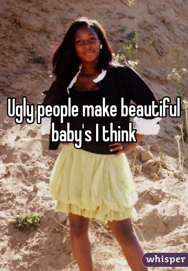 Ugly people make beautiful baby's I think