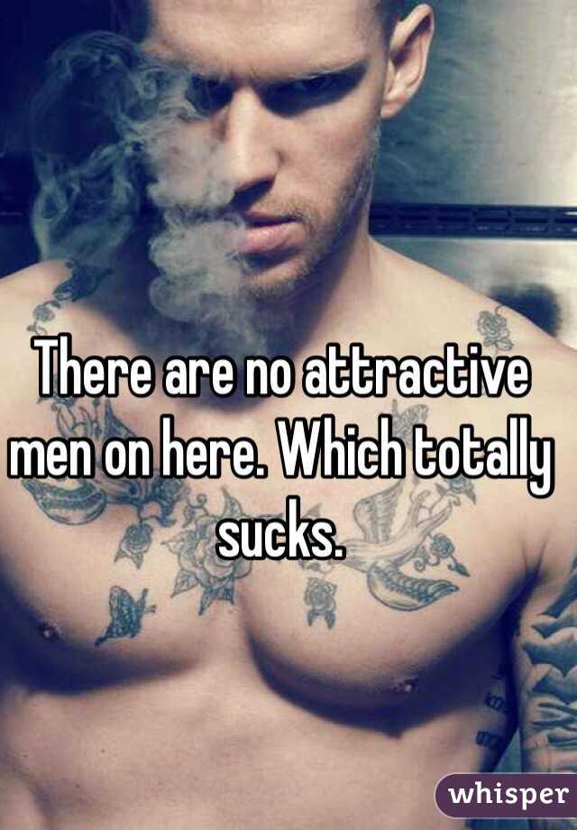 There are no attractive men on here. Which totally sucks. 