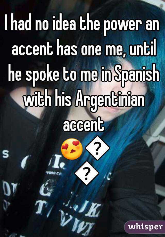 I had no idea the power an accent has one me, until he spoke to me in Spanish with his Argentinian accent 😍😘😍