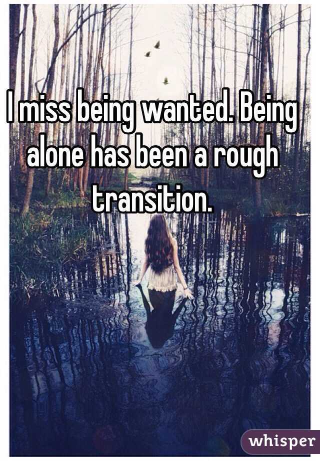 I miss being wanted. Being alone has been a rough transition. 