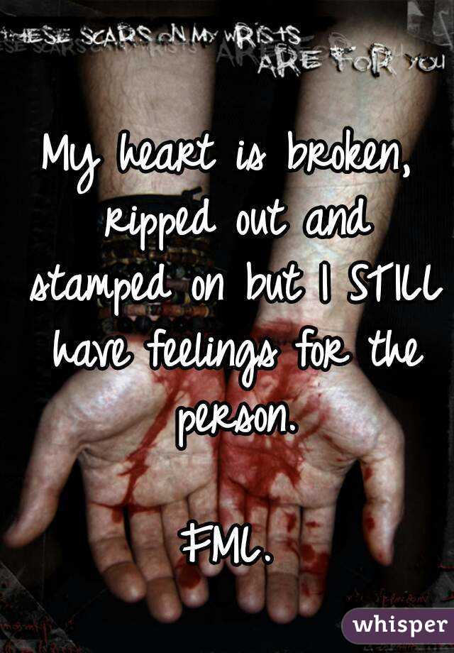My heart is broken, ripped out and stamped on but I STILL have feelings for the person.

FML.