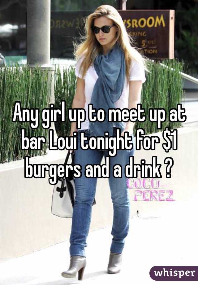 Any girl up to meet up at bar Loui tonight for $1 burgers and a drink ?