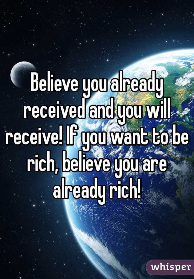 Believe you already received and you will receive! If you want to be rich, believe you are already rich!