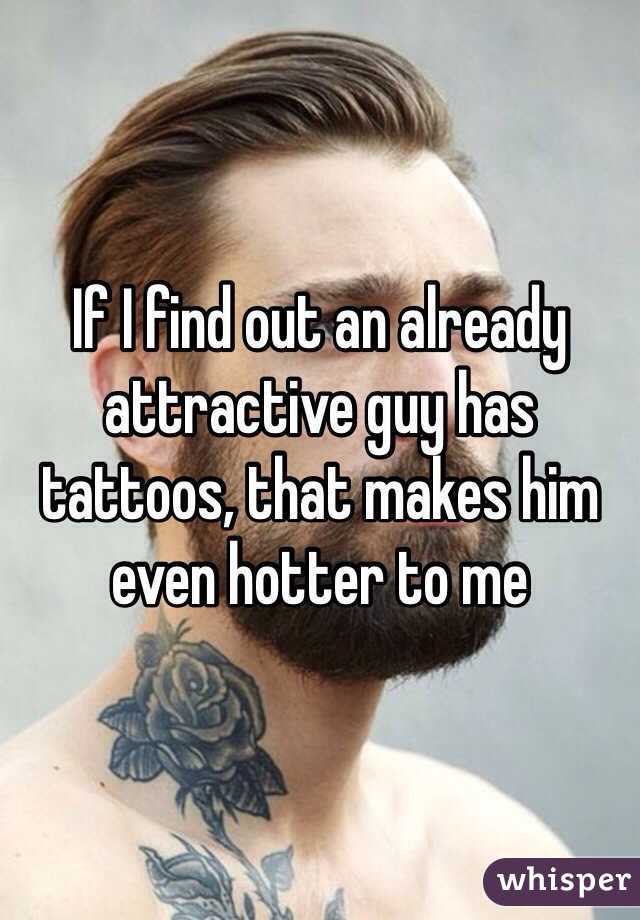If I find out an already attractive guy has tattoos, that makes him even hotter to me
