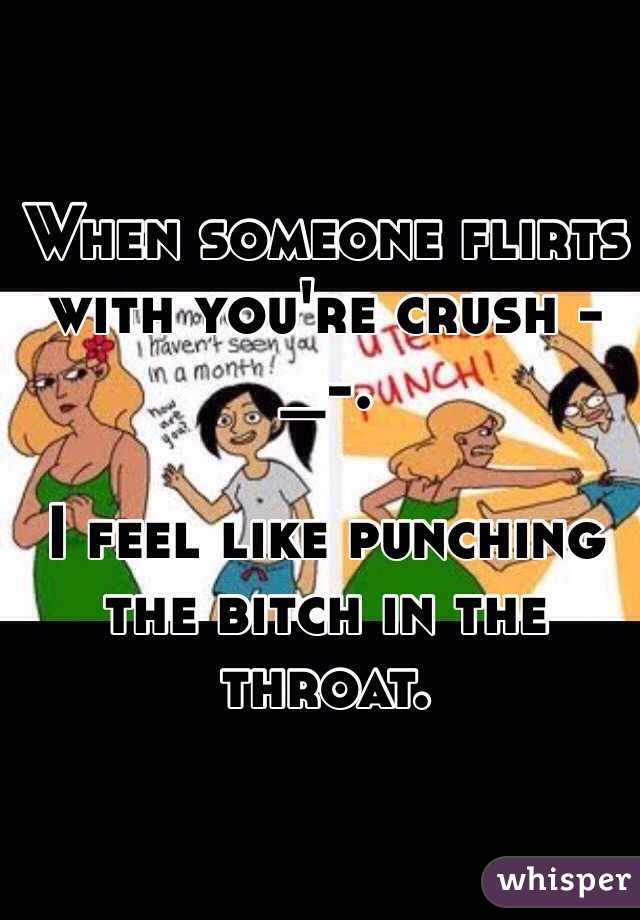 When someone flirts with you're crush -_-.

I feel like punching the bitch in the throat.