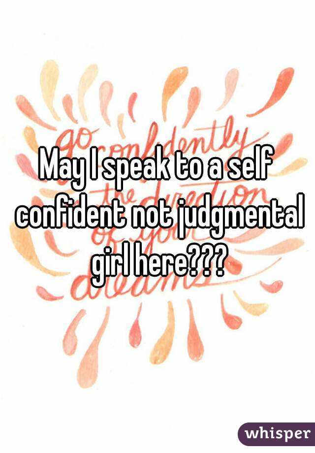 May I speak to a self confident not judgmental girl here???