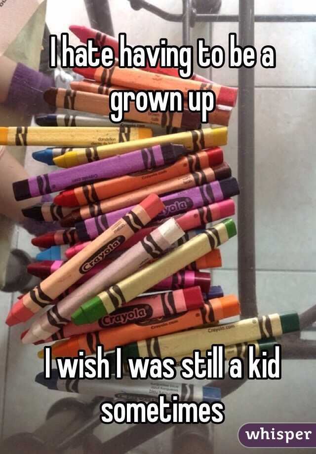 I hate having to be a grown up





 I wish I was still a kid sometimes