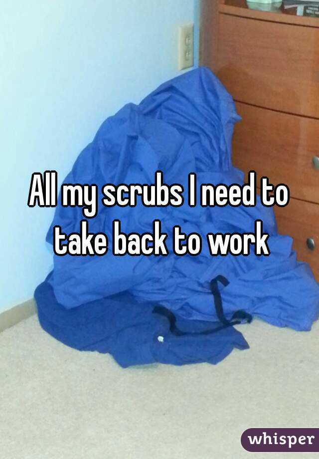 All my scrubs I need to take back to work
