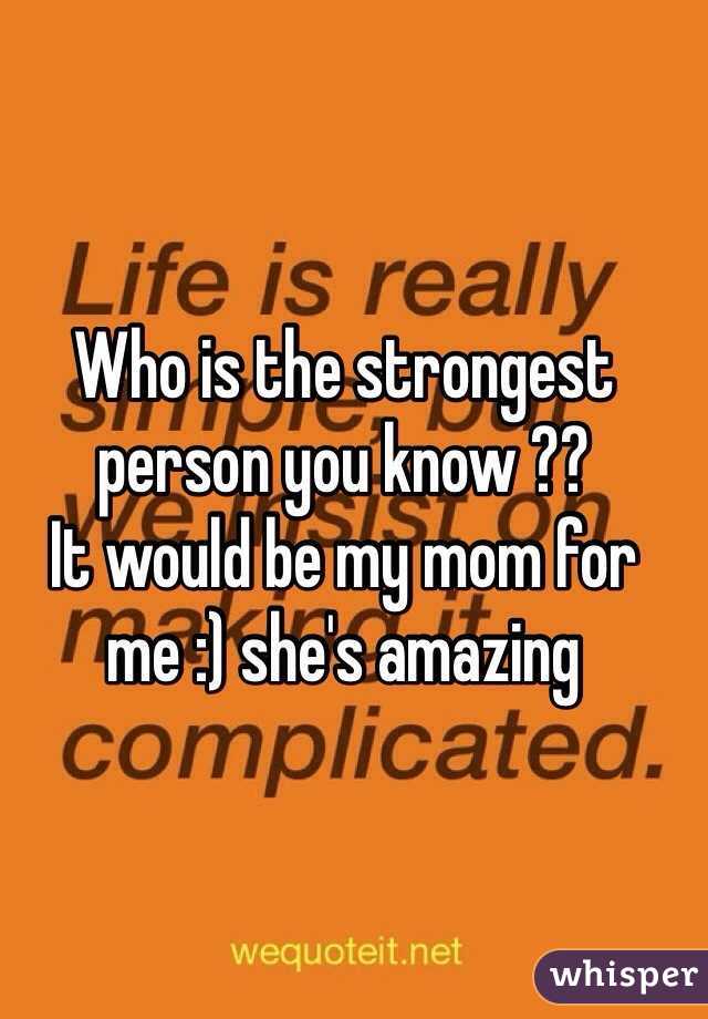 Who is the strongest person you know ?? 
It would be my mom for me :) she's amazing 