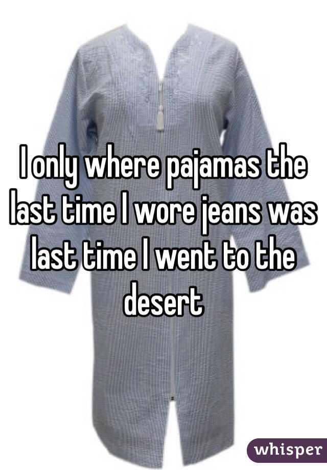 I only where pajamas the last time I wore jeans was last time I went to the desert 
