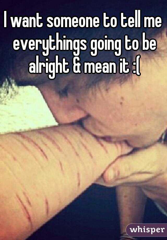 I want someone to tell me everythings going to be alright & mean it :(
