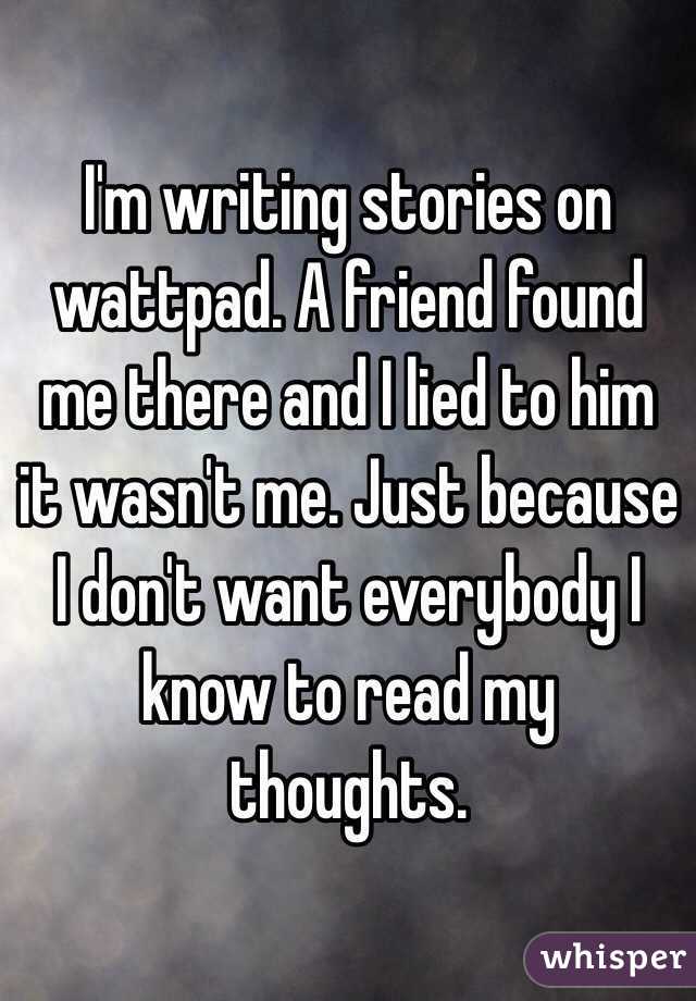 I'm writing stories on wattpad. A friend found me there and I lied to him it wasn't me. Just because I don't want everybody I know to read my thoughts.