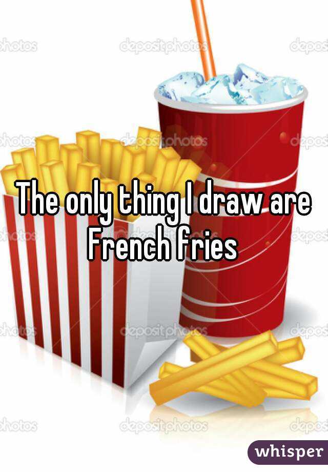 The only thing I draw are French fries 