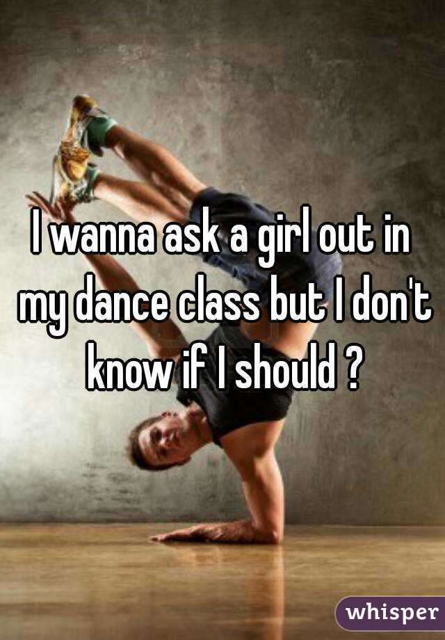 I wanna ask a girl out in my dance class but I don't know if I should ?
