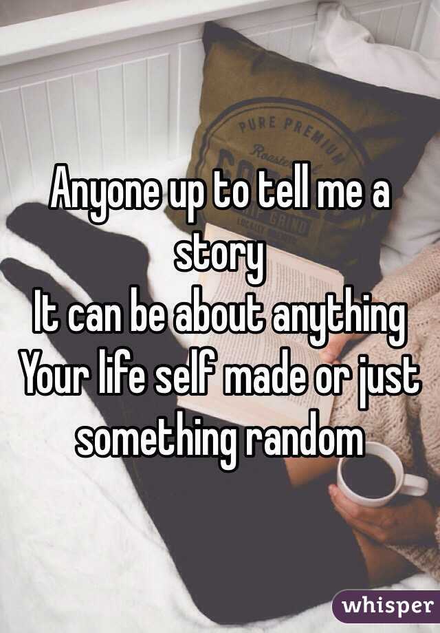 Anyone up to tell me a story 
It can be about anything 
Your life self made or just something random