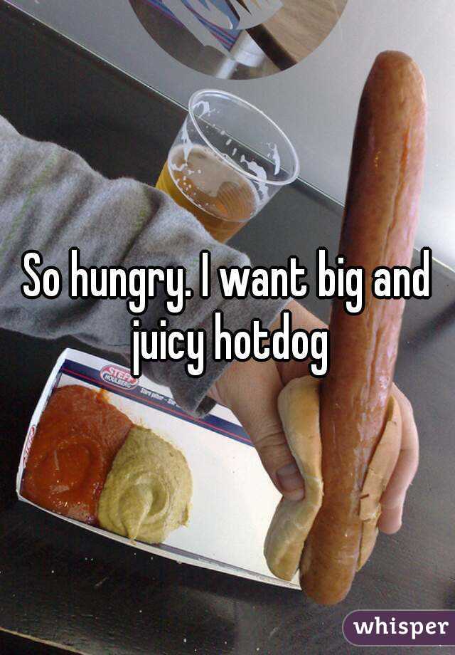 So hungry. I want big and juicy hotdog