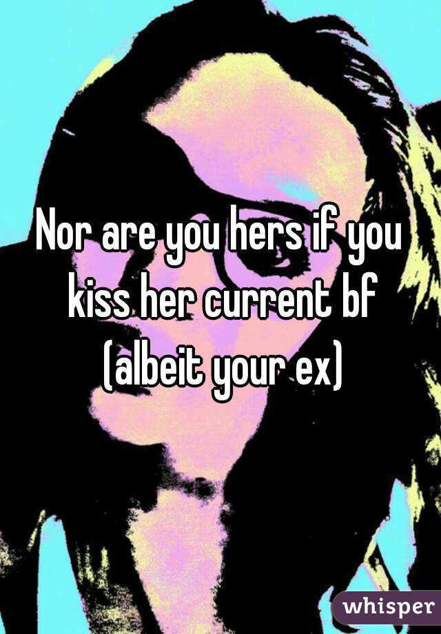 Nor are you hers if you kiss her current bf (albeit your ex)