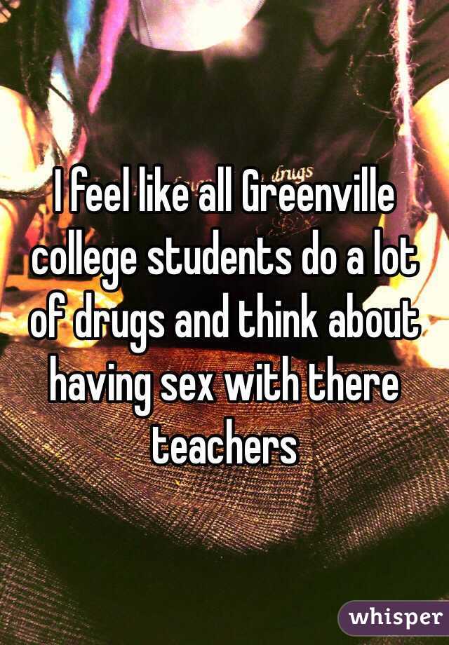 I feel like all Greenville college students do a lot of drugs and think about having sex with there teachers 