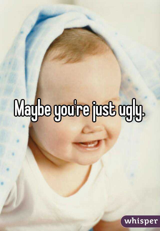 Maybe you're just ugly.