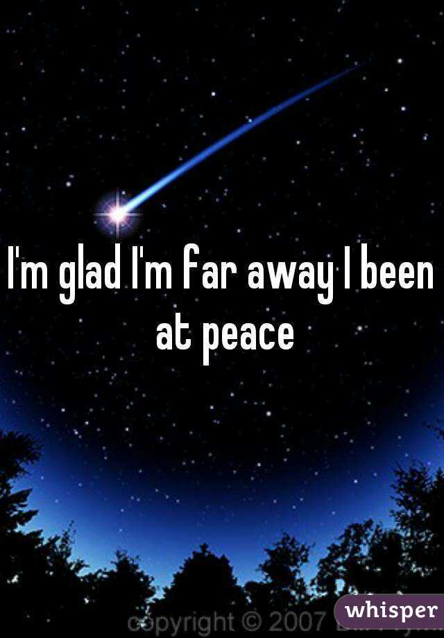 I'm glad I'm far away I been at peace
