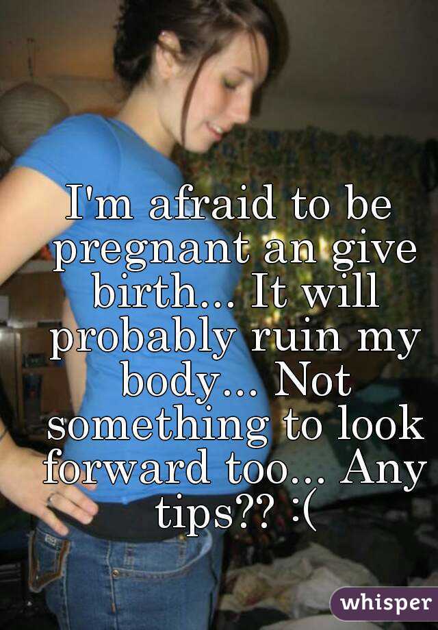I'm afraid to be pregnant an give birth... It will probably ruin my body... Not something to look forward too... Any tips?? :(