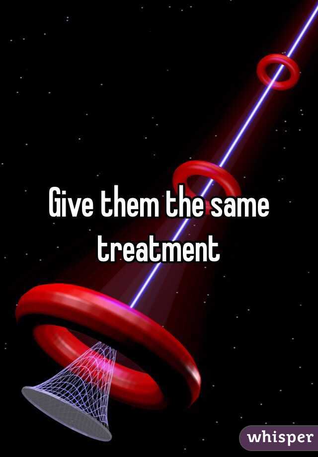 Give them the same treatment