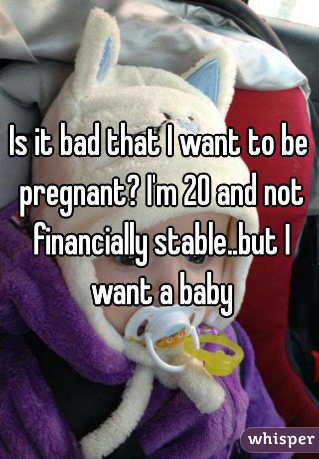 Is it bad that I want to be pregnant? I'm 20 and not financially stable..but I want a baby