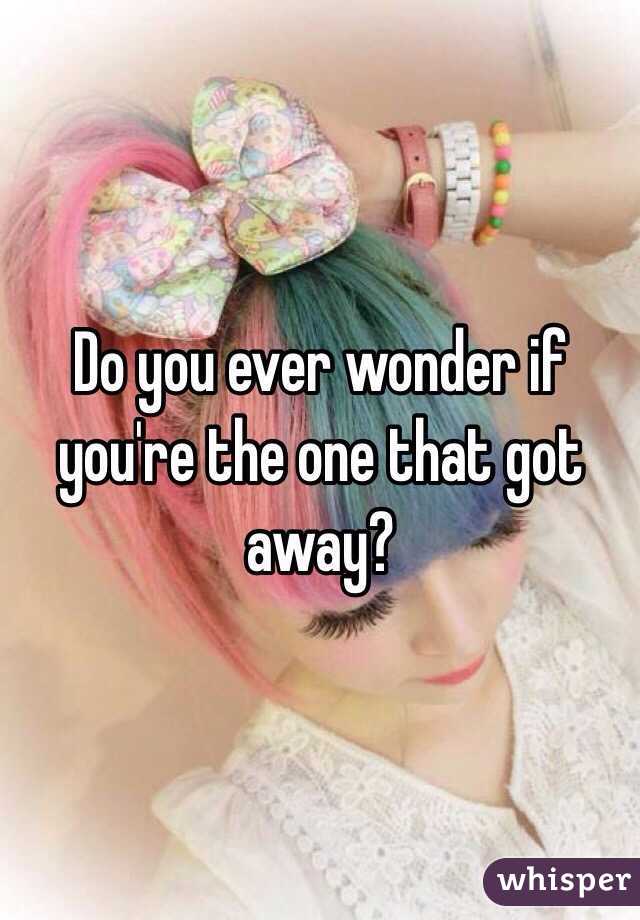 Do you ever wonder if you're the one that got away? 
