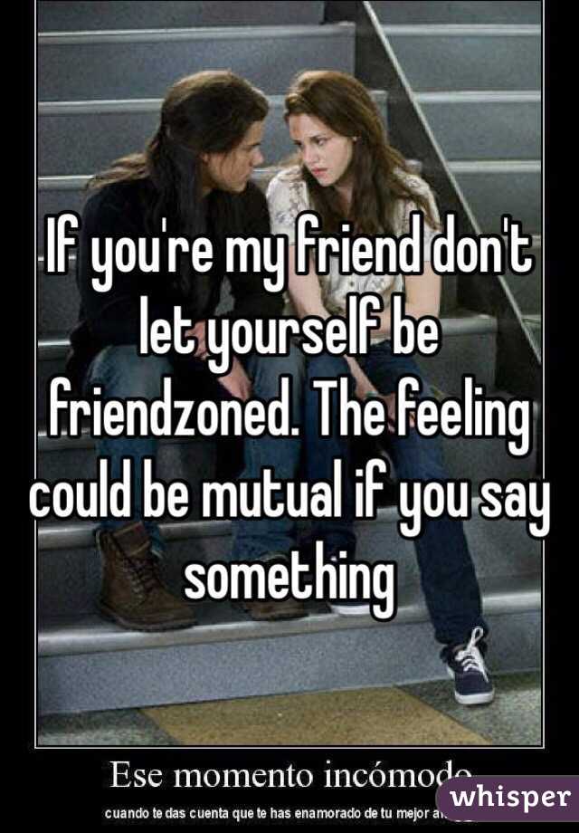 If you're my friend don't let yourself be friendzoned. The feeling could be mutual if you say something