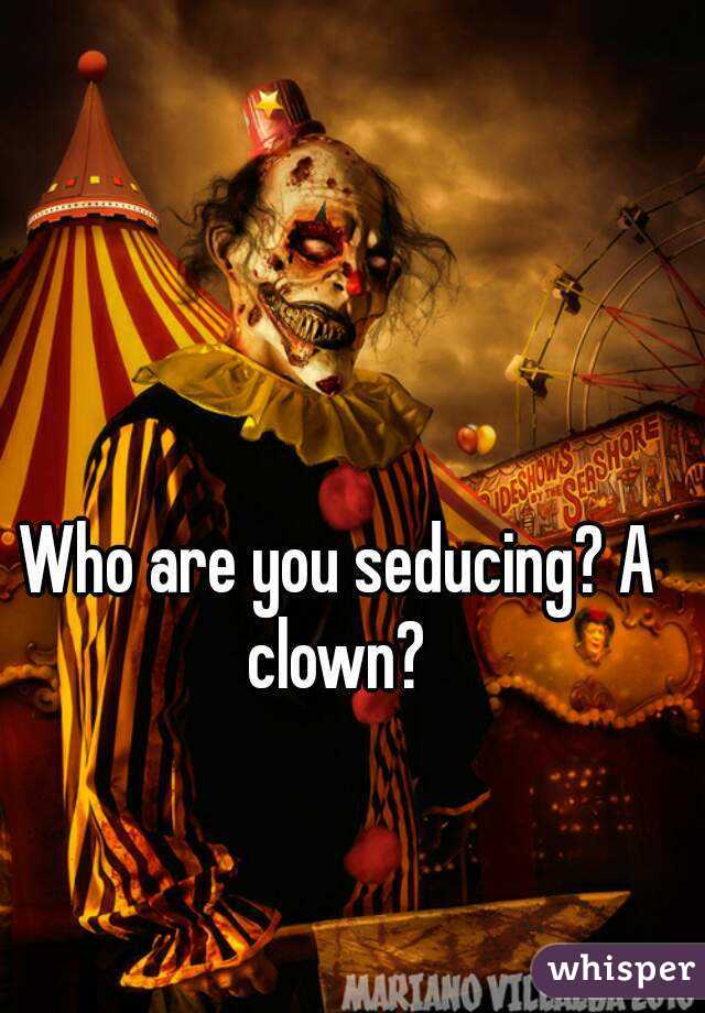 Who are you seducing? A clown? 
