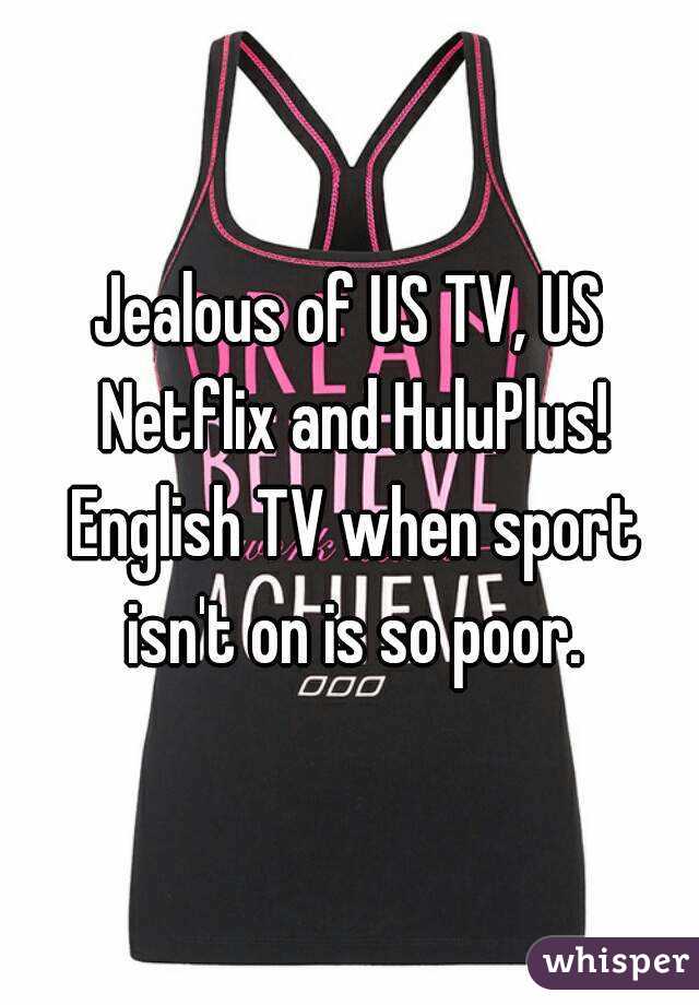 Jealous of US TV, US Netflix and HuluPlus! English TV when sport isn't on is so poor.