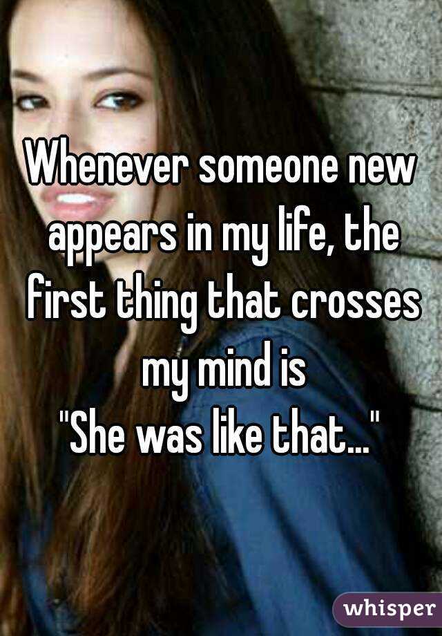 Whenever someone new appears in my life, the first thing that crosses my mind is
"She was like that..."